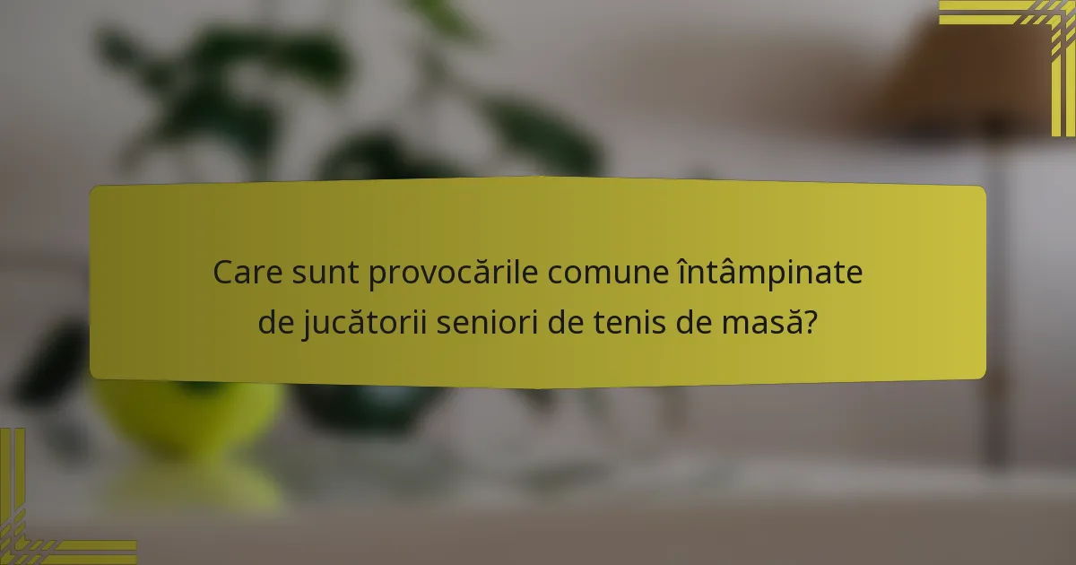 Care sunt provocările comune întâmpinate de jucătorii seniori de tenis de masă?