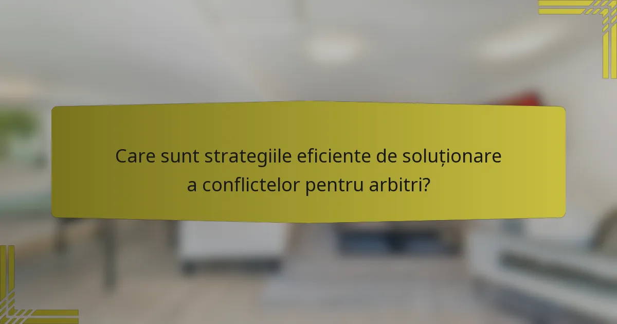 Care sunt strategiile eficiente de soluționare a conflictelor pentru arbitri?