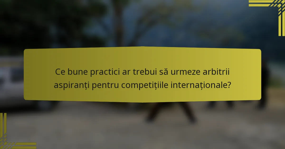 Ce bune practici ar trebui să urmeze arbitrii aspiranți pentru competițiile internaționale?