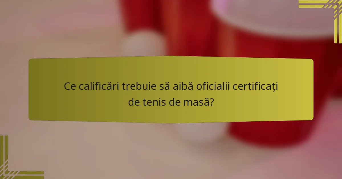Ce calificări trebuie să aibă oficialii certificați de tenis de masă?