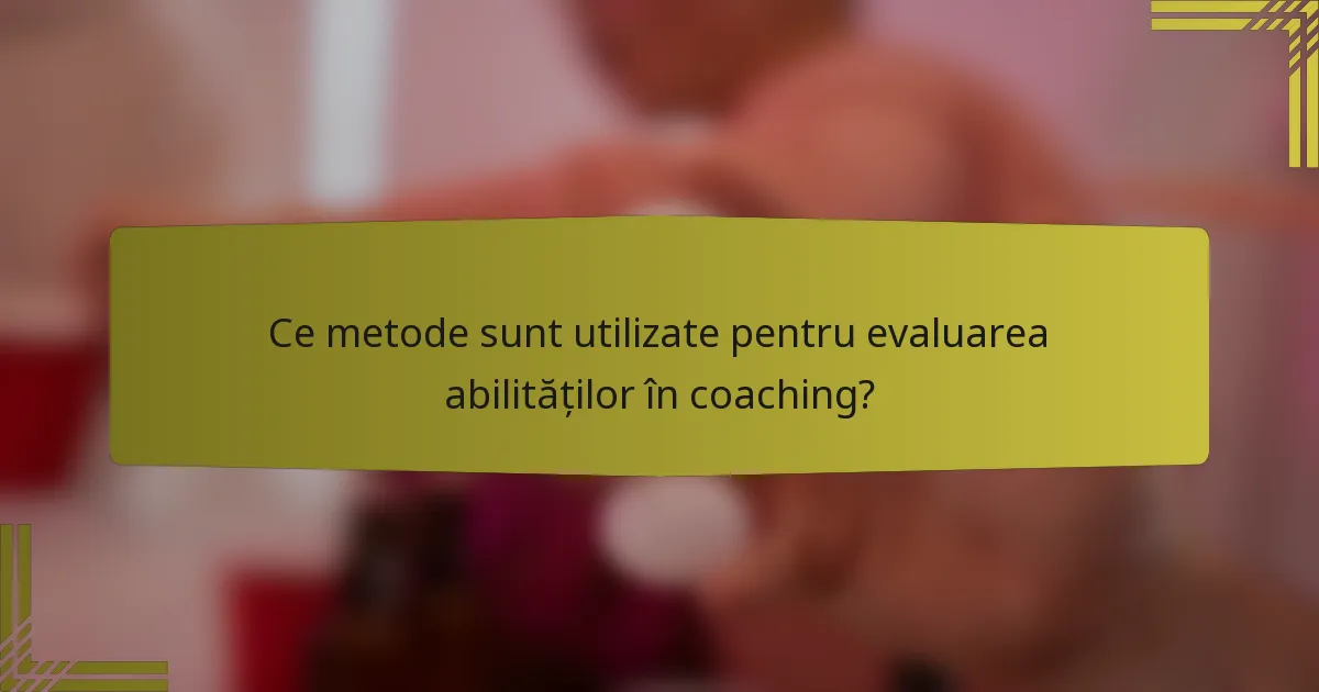 Ce metode sunt utilizate pentru evaluarea abilităților în coaching?