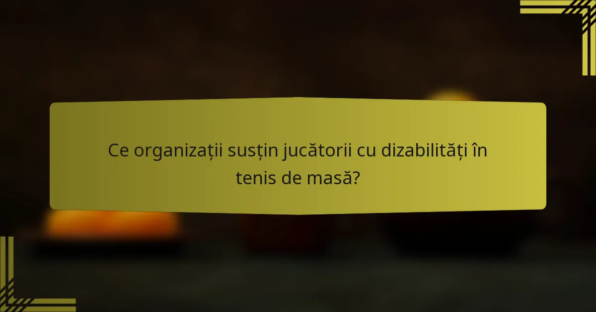Ce organizații susțin jucătorii cu dizabilități în tenis de masă?