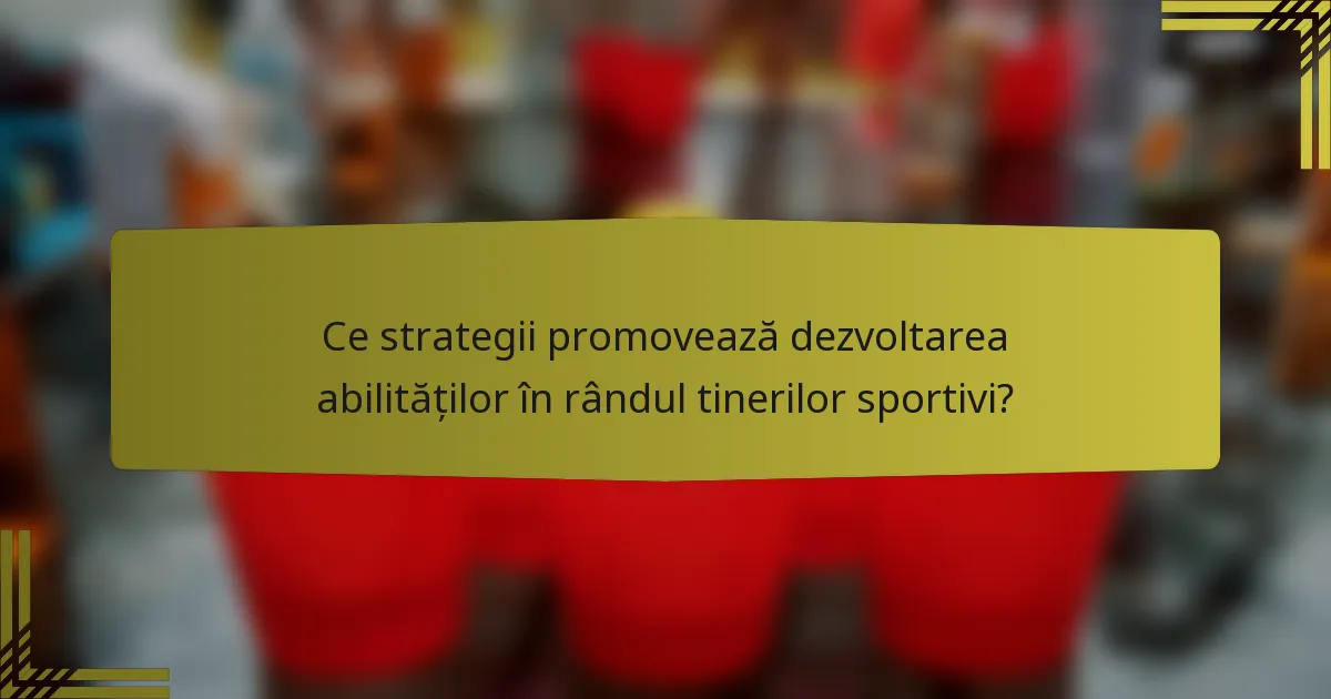 Ce strategii promovează dezvoltarea abilităților în rândul tinerilor sportivi?