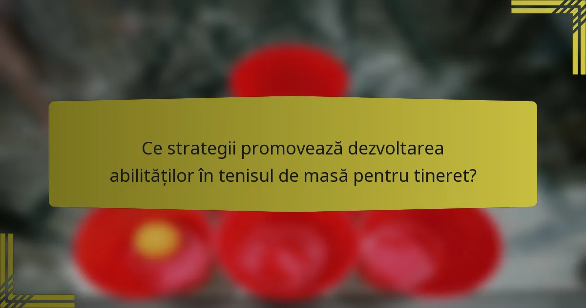 Ce strategii promovează dezvoltarea abilităților în tenisul de masă pentru tineret?