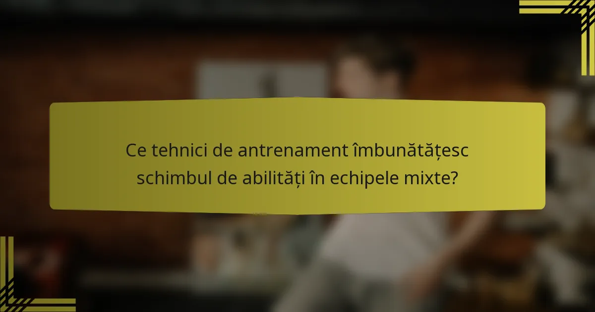 Ce tehnici de antrenament îmbunătățesc schimbul de abilități în echipele mixte?