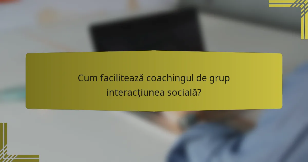 Cum facilitează coachingul de grup interacțiunea socială?