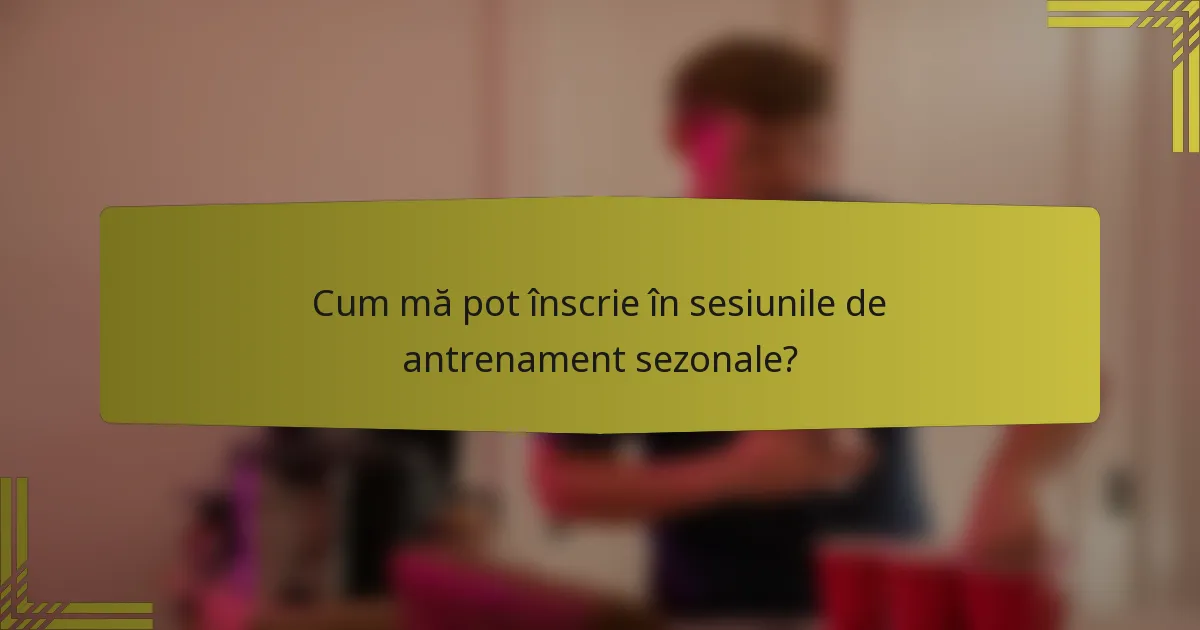 Cum mă pot înscrie în sesiunile de antrenament sezonale?