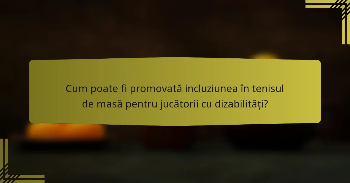 Cum poate fi promovată incluziunea în tenisul de masă pentru jucătorii cu dizabilități?