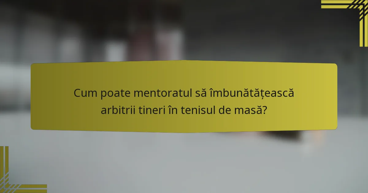 Cum poate mentoratul să îmbunătățească arbitrii tineri în tenisul de masă?