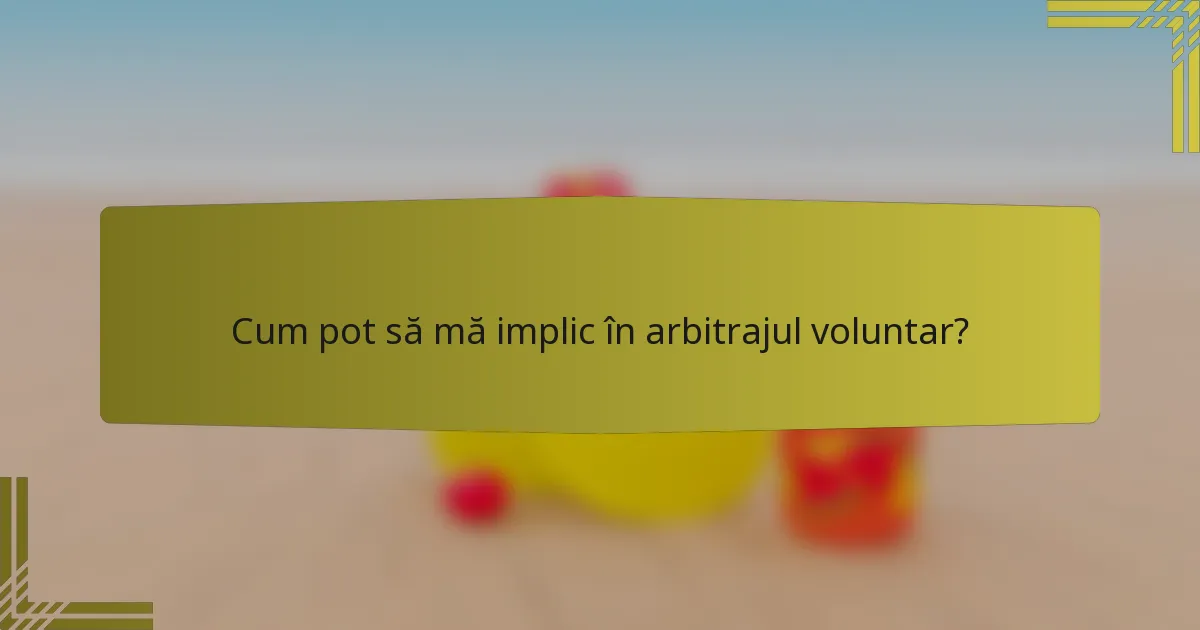 Cum pot să mă implic în arbitrajul voluntar?