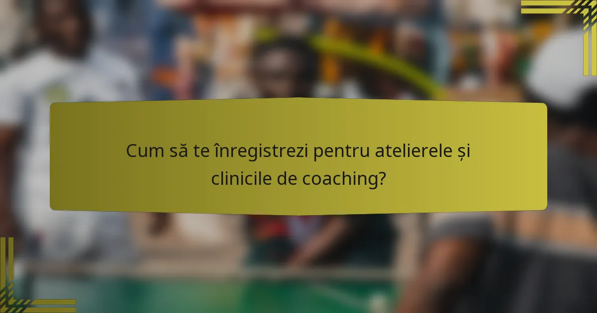 Cum să te înregistrezi pentru atelierele și clinicile de coaching?