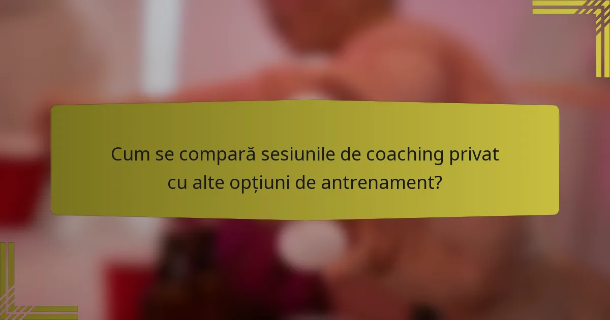 Cum se compară sesiunile de coaching privat cu alte opțiuni de antrenament?