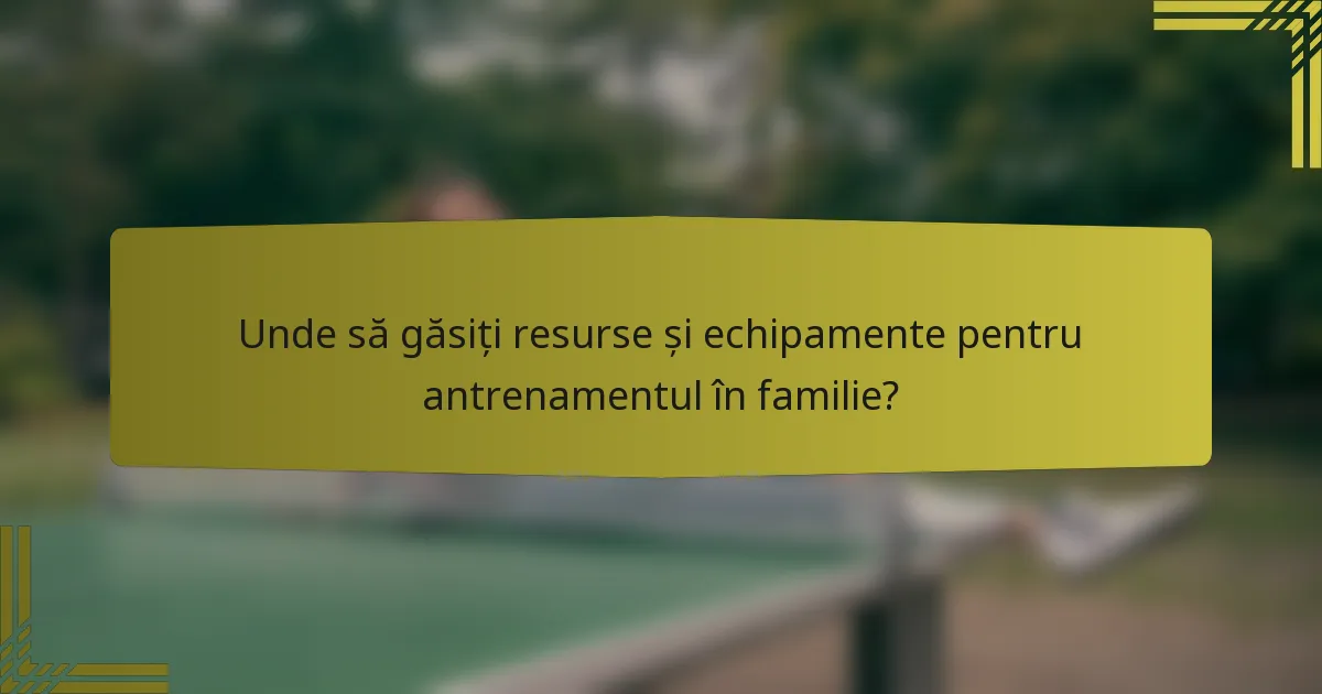 Unde să găsiți resurse și echipamente pentru antrenamentul în familie?